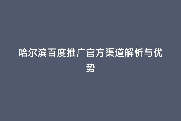 哈尔滨百度推广官方渠道解析与优势