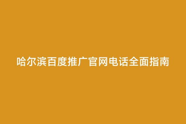 哈尔滨百度推广官网电话全面指南
