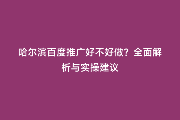 哈尔滨百度推广好不好做？全面解析与实操建议