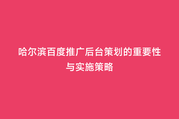 哈尔滨百度推广后台策划的重要性与实施策略