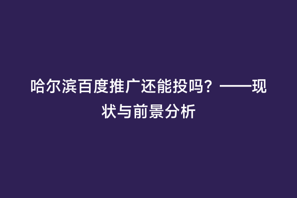 哈尔滨百度推广还能投吗？——现状与前景分析