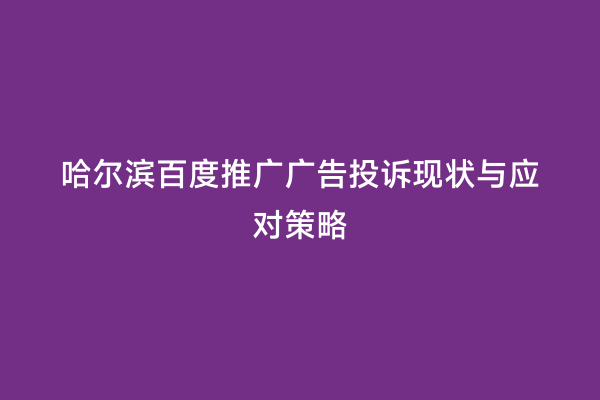 哈尔滨百度推广广告投诉现状与应对策略