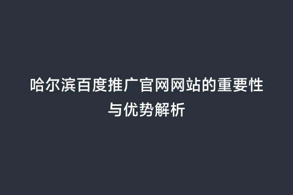 哈尔滨百度推广官网网站的重要性与优势解析