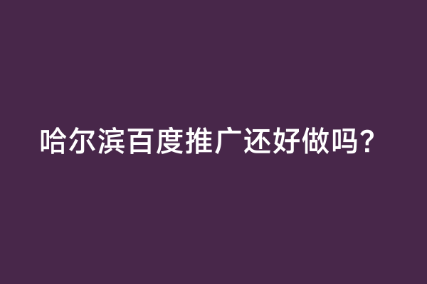哈尔滨百度推广还好做吗？