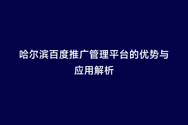 哈尔滨百度推广管理平台的优势与应用解析