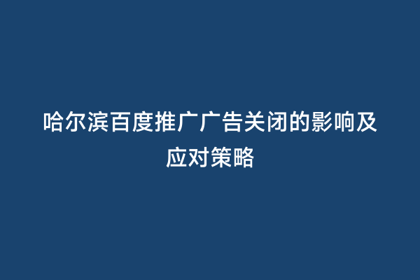 哈尔滨百度推广广告关闭的影响及应对策略