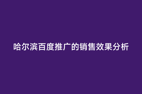 哈尔滨百度推广的销售效果分析