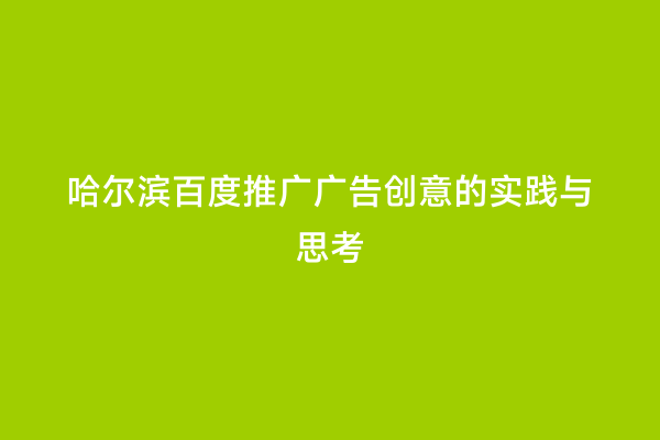 哈尔滨百度推广广告创意的实践与思考