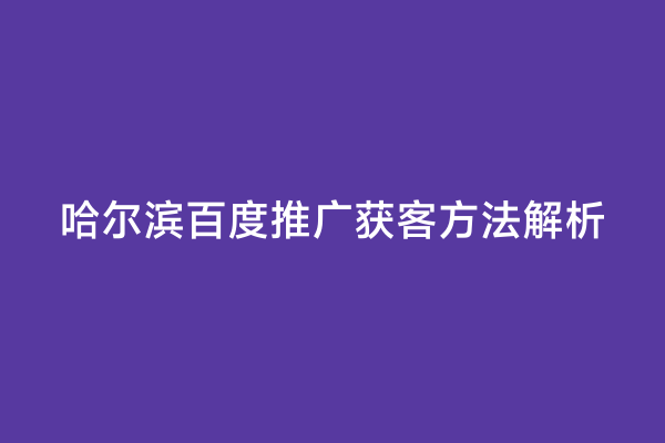 哈尔滨百度推广获客方法解析