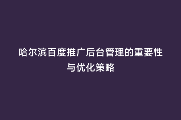 哈尔滨百度推广后台管理的重要性与优化策略