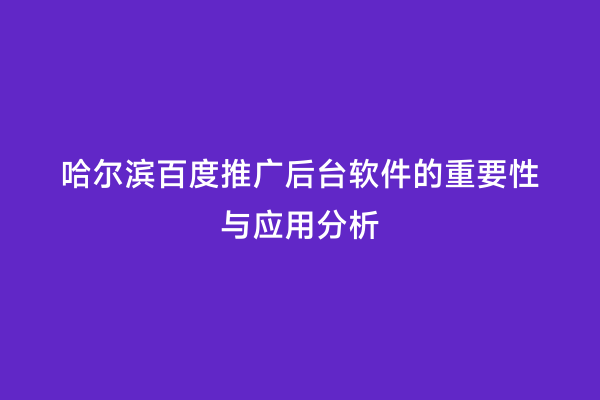 哈尔滨百度推广后台软件的重要性与应用分析