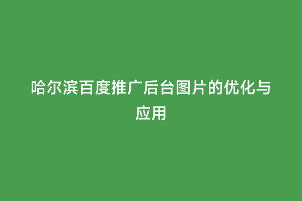 哈尔滨百度推广后台图片的优化与应用