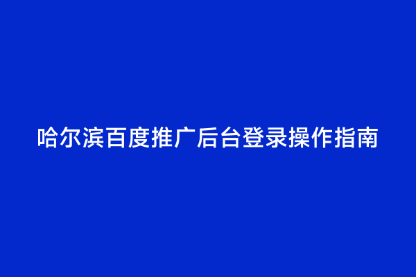 哈尔滨百度推广后台登录操作指南
