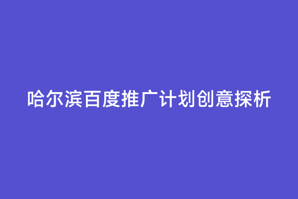 哈尔滨百度推广计划创意探析