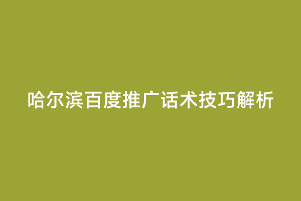 哈尔滨百度推广话术技巧解析