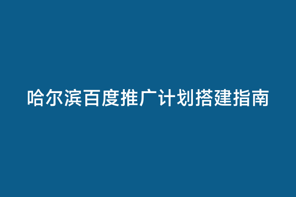 哈尔滨百度推广计划搭建指南