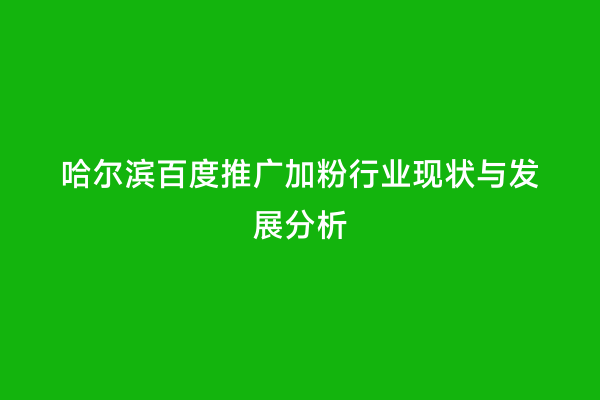 哈尔滨百度推广加粉行业现状与发展分析