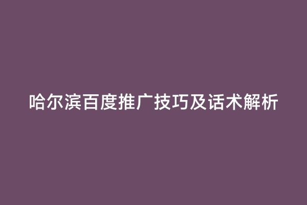 哈尔滨百度推广技巧及话术解析