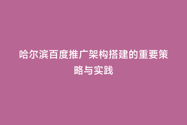 哈尔滨百度推广架构搭建的重要策略与实践