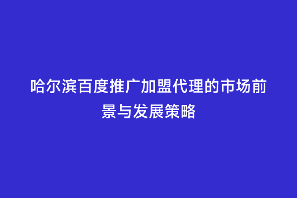 哈尔滨百度推广加盟代理的市场前景与发展策略