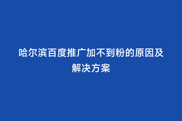 哈尔滨百度推广加不到粉的原因及解决方案