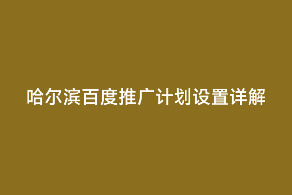 哈尔滨百度推广计划设置详解