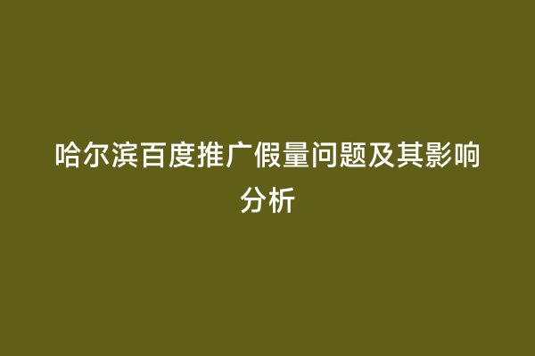 哈尔滨百度推广假量问题及其影响分析