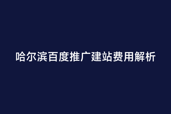 哈尔滨百度推广建站费用解析
