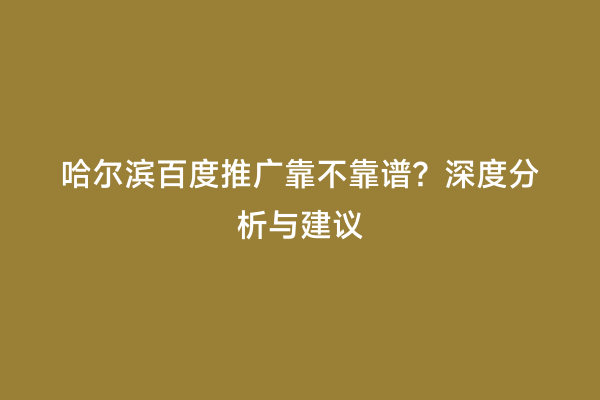 哈尔滨百度推广靠不靠谱？深度分析与建议