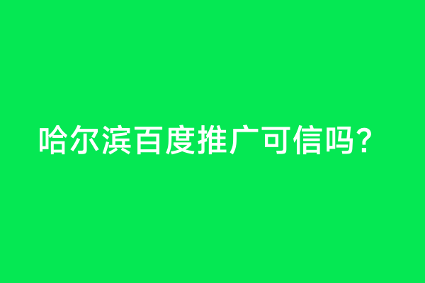 哈尔滨百度推广可信吗？