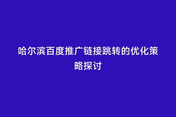 哈尔滨百度推广链接跳转的优化策略探讨