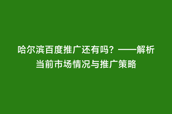 哈尔滨百度推广还有吗？——解析当前市场情况与推广策略