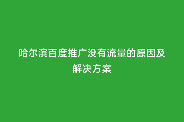 哈尔滨百度推广没有流量的原因及解决方案