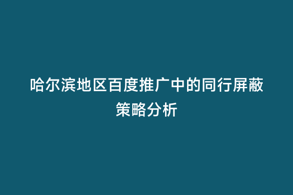 哈尔滨地区百度推广中的同行屏蔽策略分析