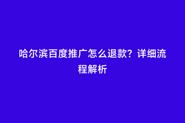 哈尔滨百度推广怎么退款？详细流程解析