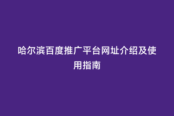 哈尔滨百度推广平台网址介绍及使用指南