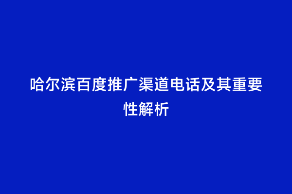 哈尔滨百度推广渠道电话及其重要性解析