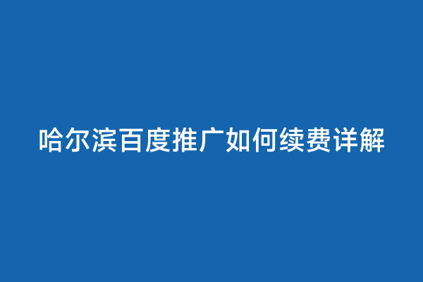 哈尔滨百度推广如何续费详解