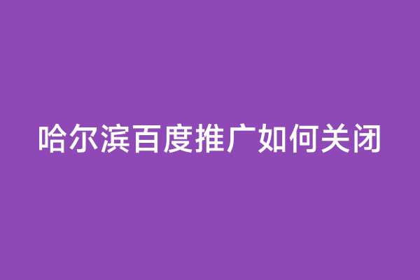哈尔滨百度推广如何关闭