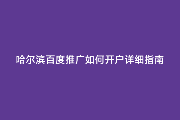 哈尔滨百度推广如何开户详细指南