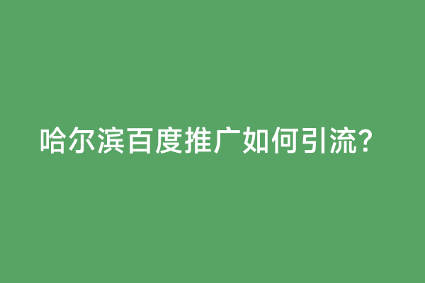 哈尔滨百度推广如何引流？