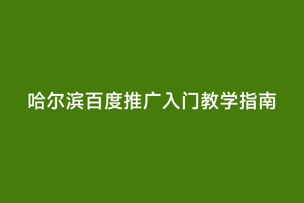 哈尔滨百度推广入门教学指南