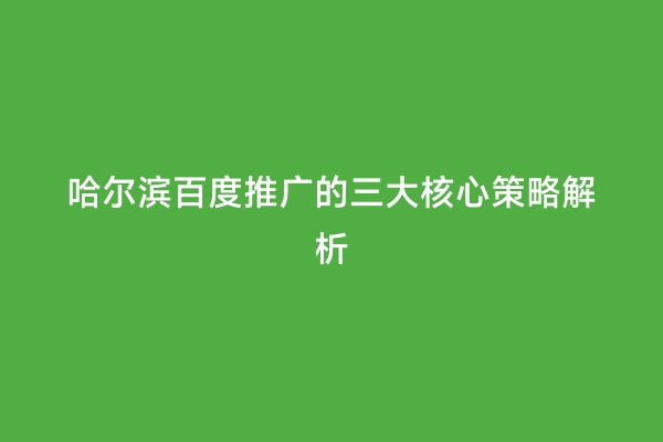哈尔滨百度推广的三大核心策略解析