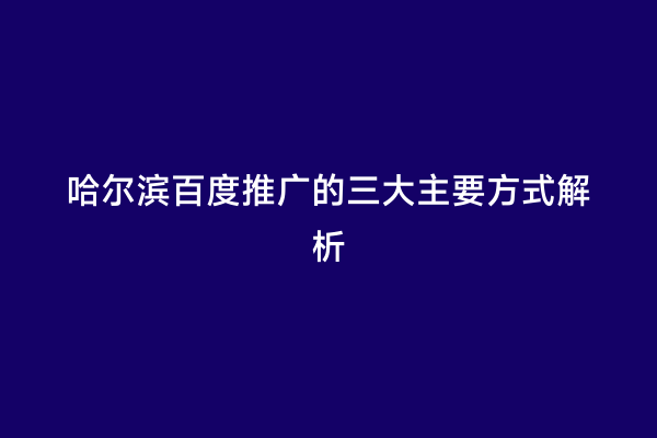 哈尔滨百度推广的三大主要方式解析