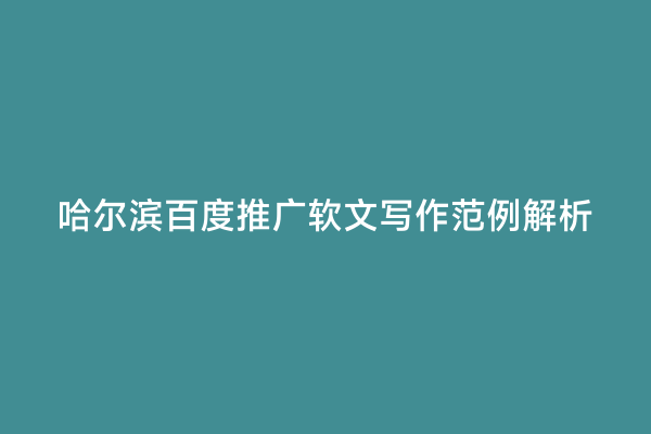 哈尔滨百度推广软文写作范例解析