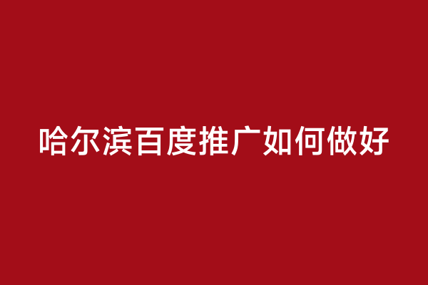 哈尔滨百度推广如何做好