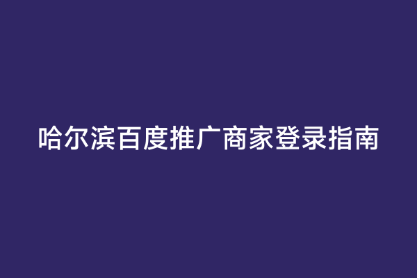 哈尔滨百度推广商家登录指南