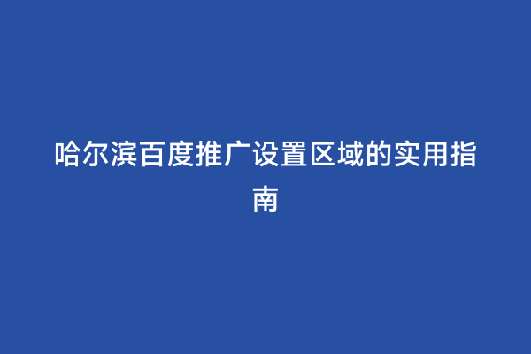 哈尔滨百度推广设置区域的实用指南