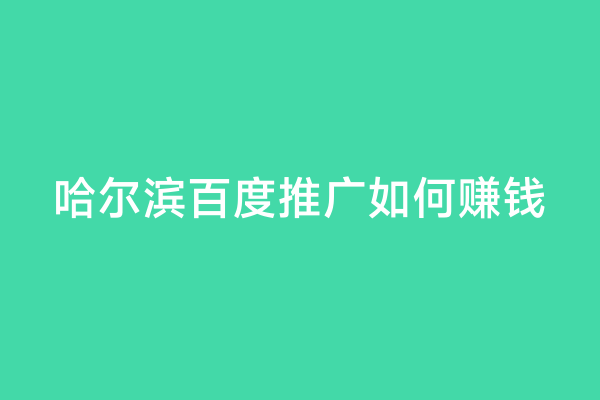 哈尔滨百度推广如何赚钱
