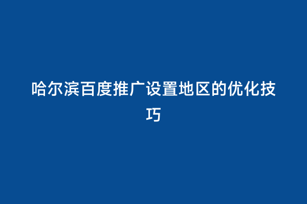 哈尔滨百度推广设置地区的优化技巧